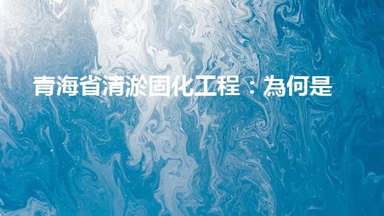 青海省清淤固化工程：為何是處理淤泥的有效方法？